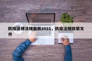防疫法律法规最新2021，防疫法规政策文件