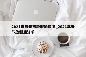 2021年度春节放假通知书_2021年春节放假通知单