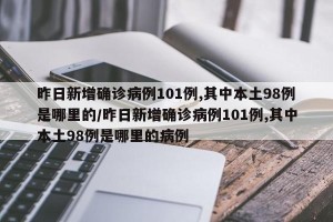 昨日新增确诊病例101例,其中本土98例是哪里的/昨日新增确诊病例101例,其中本土98例是哪里的病例