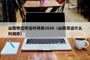 山西物流停运时间表2020（山西货运什么时候停）