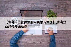 【青岛单位社保添加人员怎么添加】,青岛企业如何开通社保