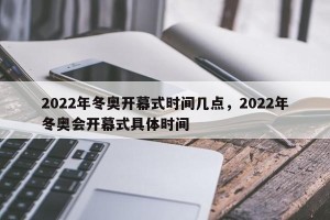 2022年冬奥开幕式时间几点，2022年冬奥会开幕式具体时间
