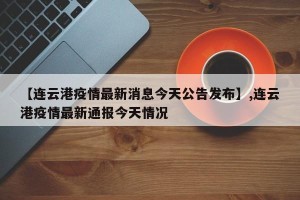 【连云港疫情最新消息今天公告发布】,连云港疫情最新通报今天情况