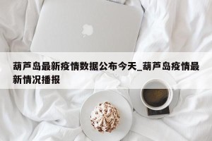 葫芦岛最新疫情数据公布今天_葫芦岛疫情最新情况播报