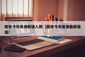 西安今天疫情新增人数（西安今天疫情最新报道）